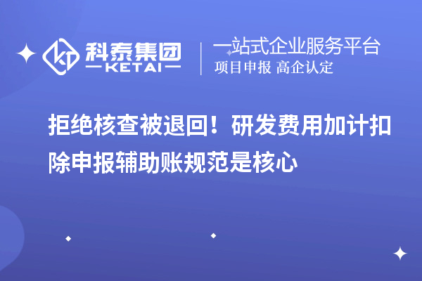 拒绝核查被退回！研发费用加计扣除申报辅助账规范是核心