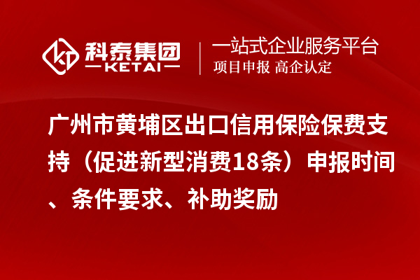 广州市黄埔区出口信用保险保费支持（促进新型消费18条）申报时间、条件要求、补助奖励
