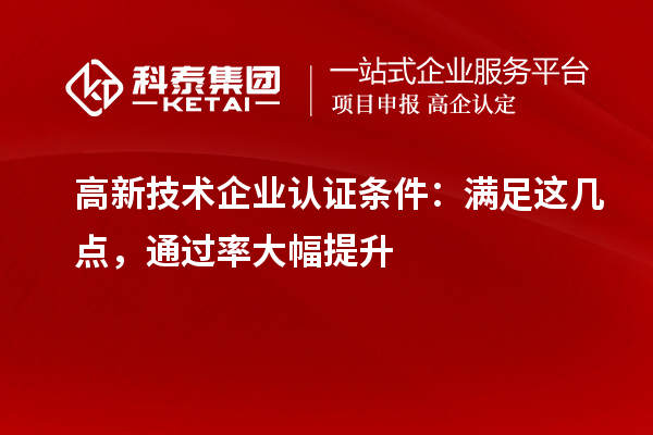 高新技术企业认证条件：满足这几点，通过率大幅提升