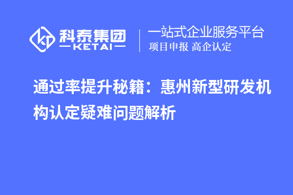 通过率提升秘籍：惠州新型研发机构认定疑难问题解析