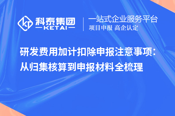 研发费用加计扣除申报注意事项：从归集核算到申报材料全梳理