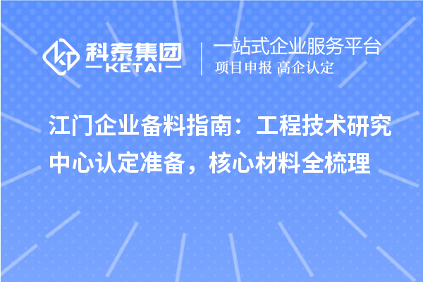 江门企业备料指南：工程技术研究中心认定准备，核心材料全梳理