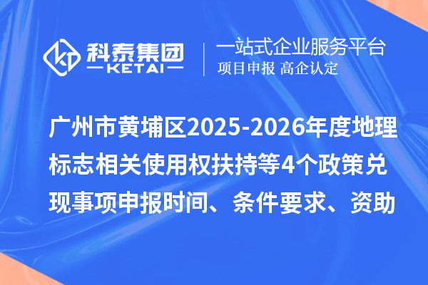 广州市黄埔区2025-2026年度地理标志相关使用权扶持（知识产权高质量发展30条）等4个政策兑现事项申报时间、条件要求、资助奖励