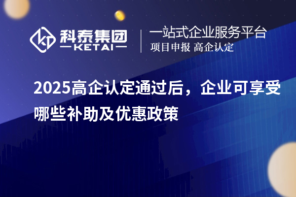  2025高企认定通过后，企业可享受哪些补助及优惠政策