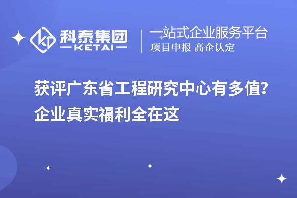  获评广东省工程研究中心有多值？企业真实福利全在这