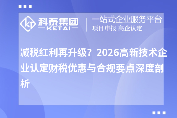 减税红利再升级？2026 <a href=http://www.1ys1w.cn target=_blank class=infotextkey>高新技术企业认定</a>财税优惠与合规要点深度剖析