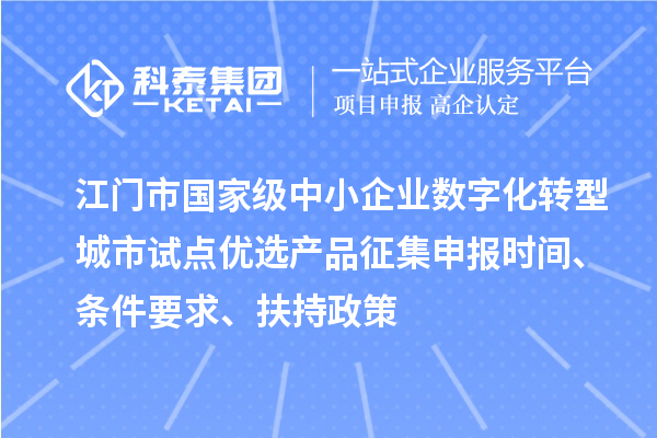 江门市国家级中小企业数字化转型城市试点优选产品征集申报时间、条件要求、扶持政策