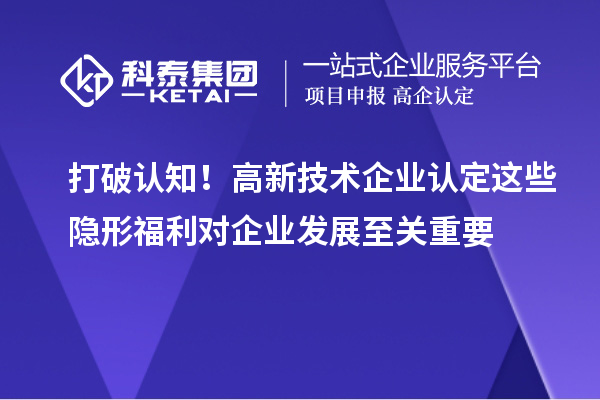 打破认知！高新技术企业认定这些隐形福利对企业发展至关重要