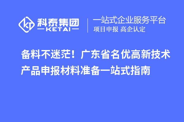 备料不迷茫！广东省名优高新技术产品申报材料准备一站式指南