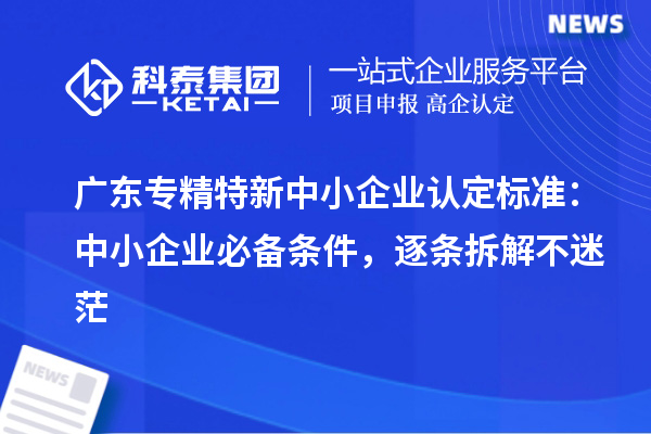 广东专精特新中小企业认定标准：中小企业必备条件，逐条拆解不迷茫