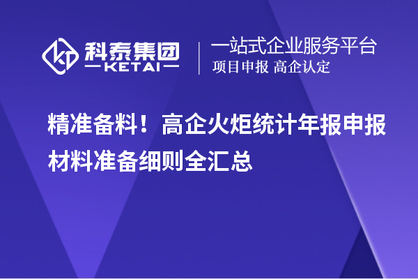 精准备料！高企火炬统计年报申报材料准备细则全汇总