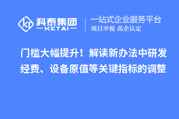 门槛大幅提升！解读新办法中研发经费、设备原值等关键指标的调整