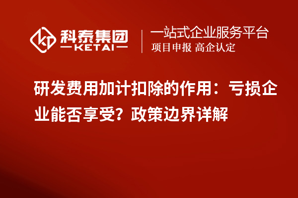  研发费用加计扣除的作用：亏损企业能否享受？政策边界详解