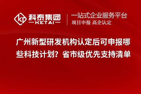  广州新型研发机构认定后可申报哪些科技计划？省市级优先支持清单