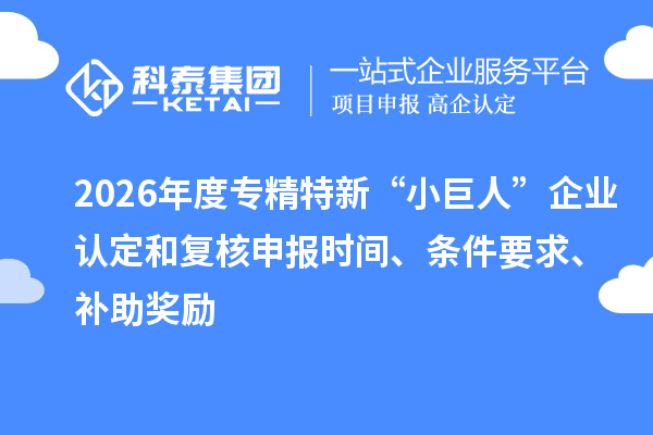 2026年度专精特新“小巨人”企业认定和复核申报时间、条件要求、补助奖励
