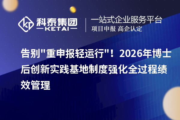 告别"重申报轻运行"！2026年博士后创新实践基地制度强化全过程绩效管理