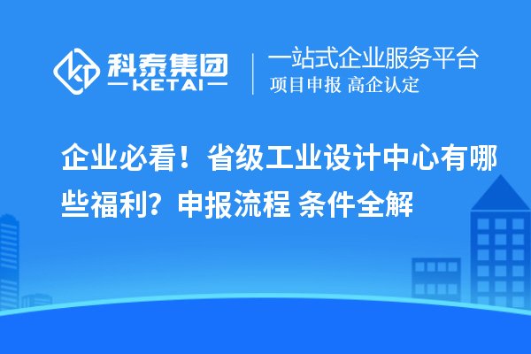企业必看！省级工业设计中心有哪些福利？申报流程+条件全解