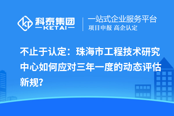 不止于认定：珠海市工程技术研究中心如何应对三年一度的动态评估新规？