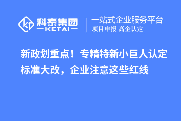 新政划重点！专精特新小巨人认定标准大改，企业注意这些红线