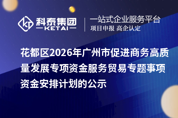 花都区2026年广州市促进商务高质量发展专项资金服务贸易专题事项资金安排计划的公示