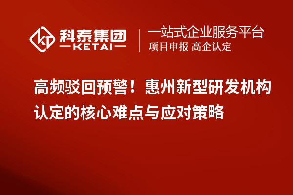 高频驳回预警！惠州新型研发机构认定的核心难点与应对策略