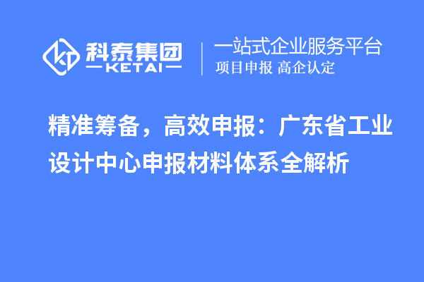 精准筹备，高效申报：广东省工业设计中心申报材料体系全解析