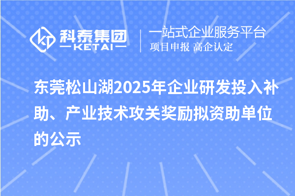 东莞松山湖2025年企业研发投入补助、产业技术攻关奖励拟资助单位的公示