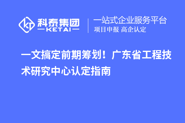 一文搞定前期筹划！广东省工程技术研究中心认定指南