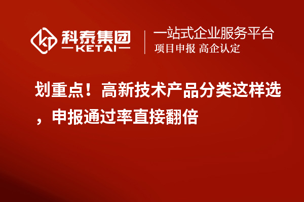 划重点！高新技术产品分类这样选，申报通过率直接翻倍
