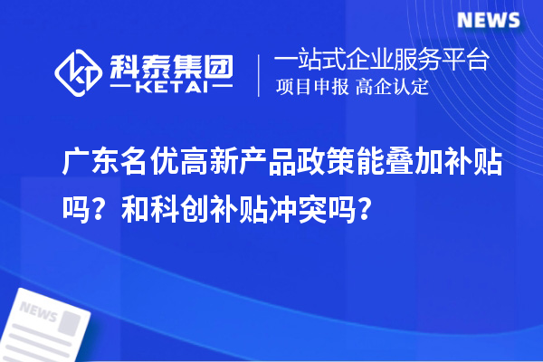  广东名优高新产品政策能叠加补贴吗？和科创补贴冲突吗？