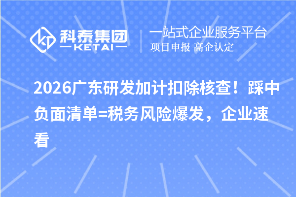  2026广东研发加计扣除核查！踩中负面清单 = 税务风险爆发，企业速看