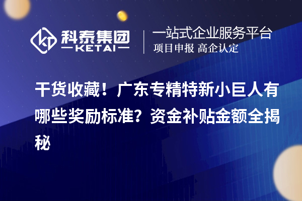  干货收藏！广东专精特新小巨人有哪些奖励标准？资金补贴金额全揭秘
