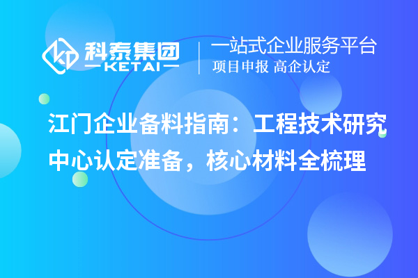 江门企业备料指南：工程技术研究中心认定准备，核心材料全梳理