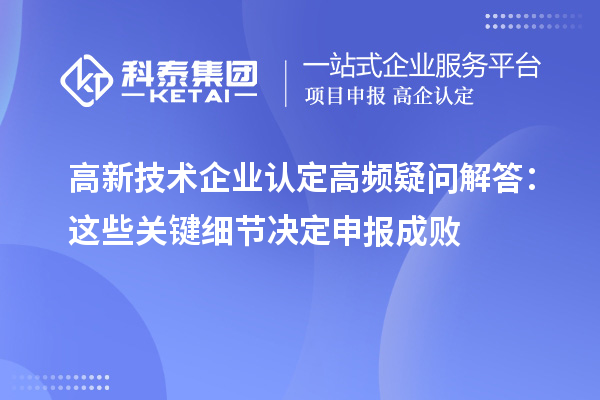 高新技术企业认定高频疑问解答：这些关键细节决定申报成败