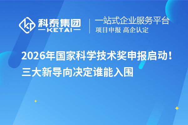 2026年国家科学技术奖申报启动！三大新导向决定谁能入围