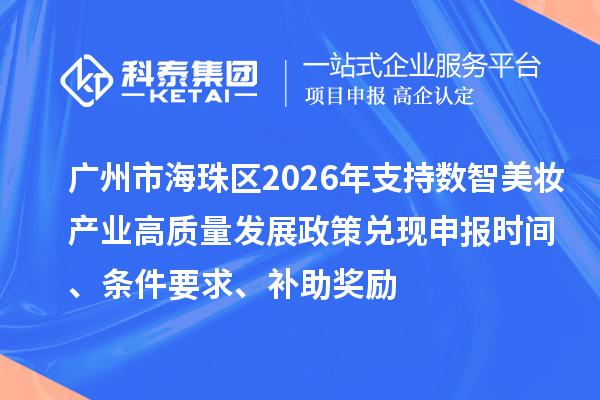广州市海珠区2026年支持数智美妆产业高质量发展政策兑现申报时间、条件要求、补助奖励