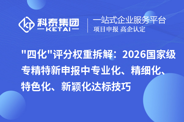 四化评分权重拆解：2026 国家级专精特新申报中专业化、精细化、特色化、新颖化达标技巧