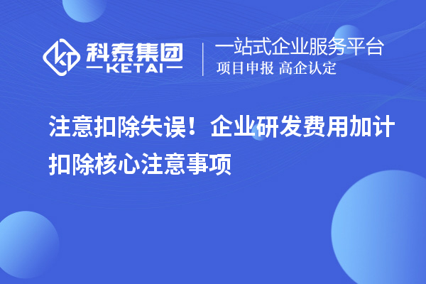 注意扣除失误！企业研发费用加计扣除核心注意事项