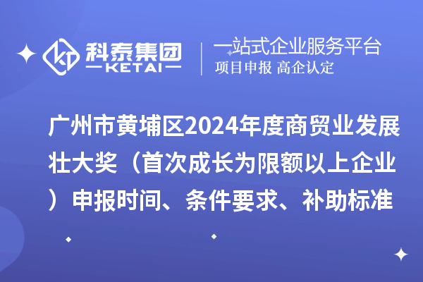 广州市黄埔区2024年度商贸业发展壮大奖（首次成长为限额以上企业）申报时间、条件要求、补助标准