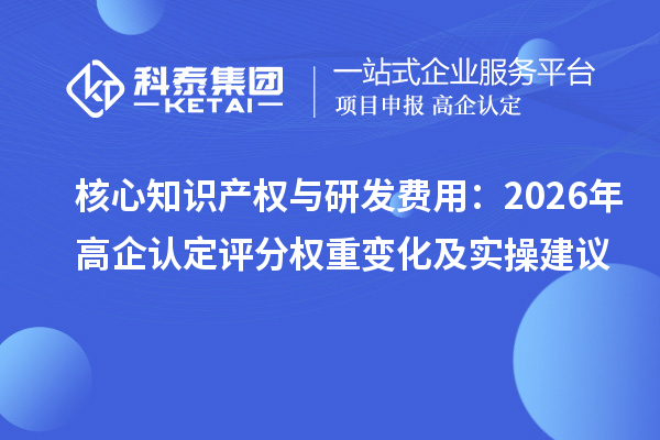 核心知识产权与研发费用：2026 年高企认定评分权重变化及实操建议