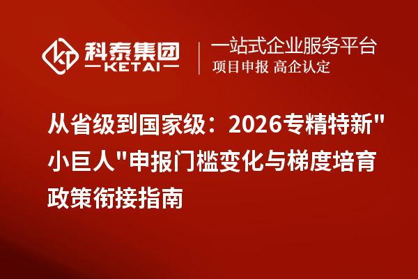 从省级到国家级：2026 <a href=http://www.1ys1w.cn/fuwu/zhuanjingtexin.html target=_blank class=infotextkey>专精特新小巨人申报</a>门槛变化与梯度培育政策衔接指南