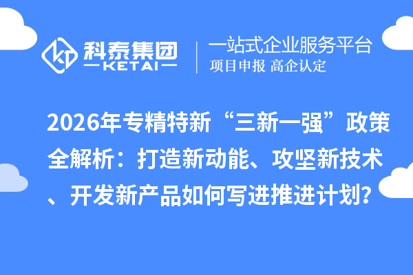 2026年专精特新“三新一强”政策全解析：打造新动能、攻坚新技术、开发新产品如何写进推进计划？