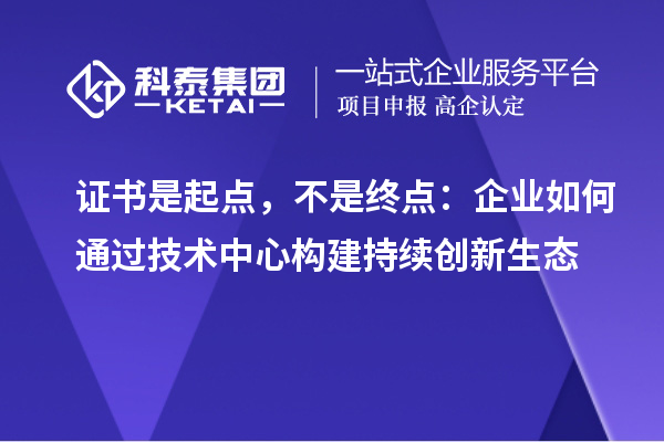 证书是起点，不是终点：企业如何通过技术中心构建持续创新生态