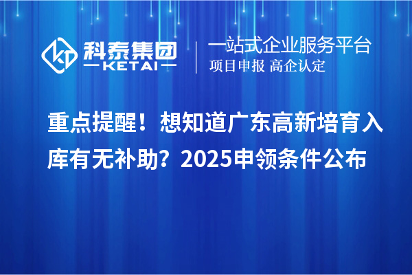  重点提醒！想知道广东高新培育入库有无补助？2025申领条件公布