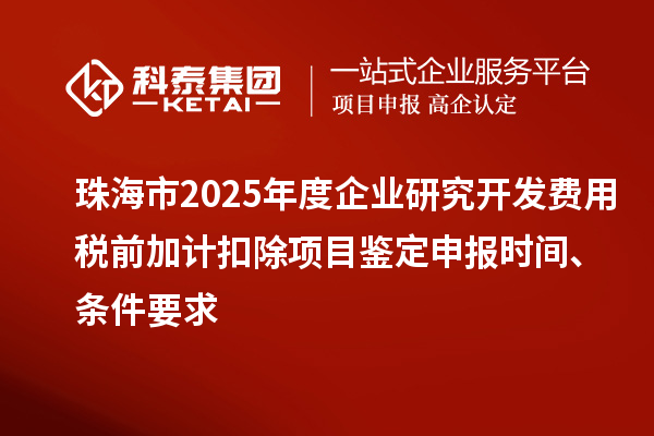 珠海市2025年度企业研究开发费用税前加计扣除项目鉴定申报时间、条件要求