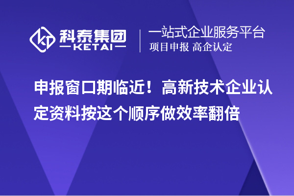 申报窗口期临近！高新技术企业认定资料按这个顺序做效率翻倍