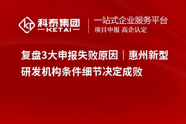 复盘3大申报失败原因｜惠州新型研发机构条件细节决定成败