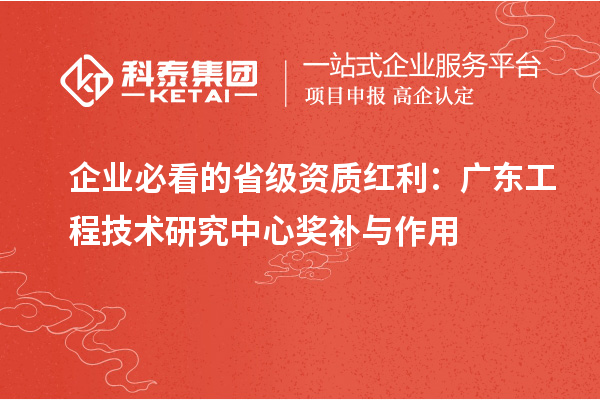 企业必看的省级资质红利：广东工程技术研究中心奖补与作用