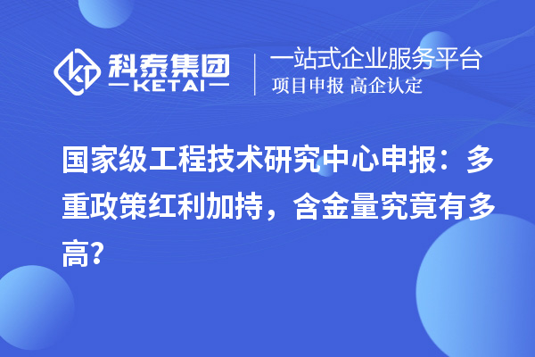 国家级工程技术研究中心申报：多重政策红利加持，含金量究竟有多高？