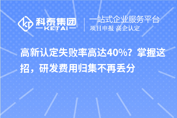 高新认定失败率高达40%？掌握这招，研发费用归集不再丢分